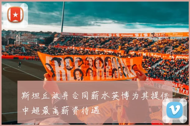 斯坦丘放弃合同薪水英博为其提供中超最高薪资待遇