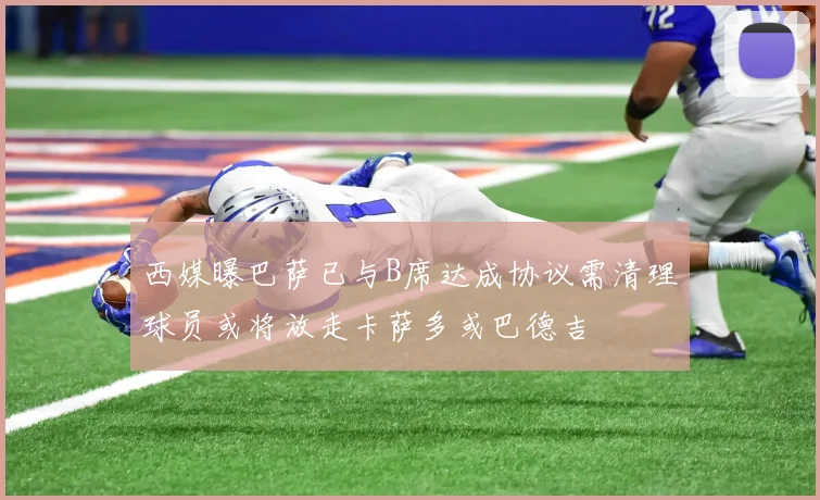 西媒曝巴萨已与B席达成协议需清理球员或将放走卡萨多或巴德吉
