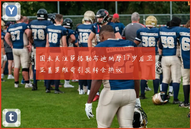 国米关注萨格勒布迪纳摩17岁后卫亚基罗维奇引发转会热议