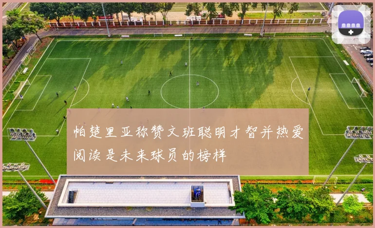 帕楚里亚称赞文班聪明才智并热爱阅读是未来球员的榜样