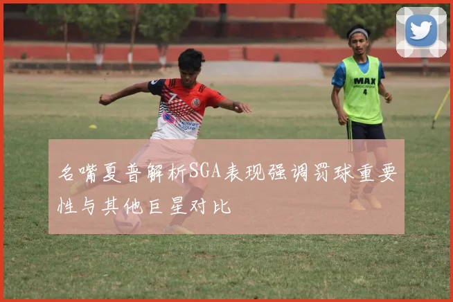 名嘴夏普解析SGA表现强调罚球重要性与其他巨星对比