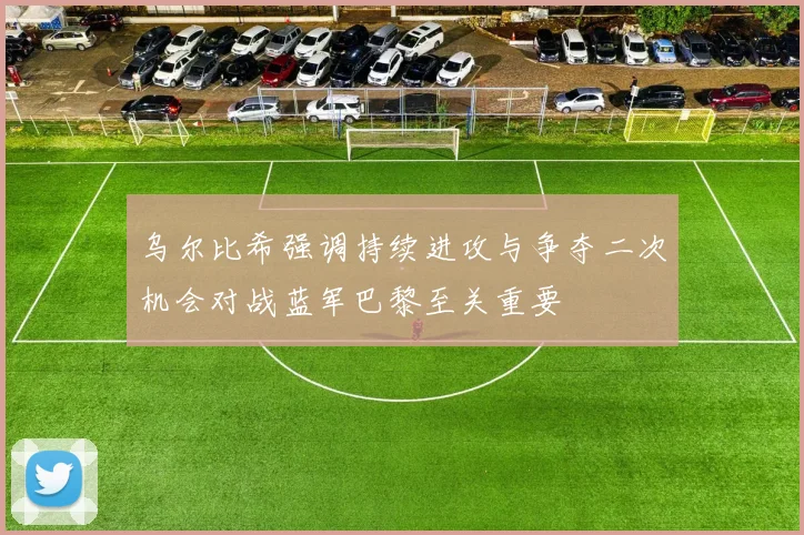 乌尔比希强调持续进攻与争夺二次机会对战蓝军巴黎至关重要