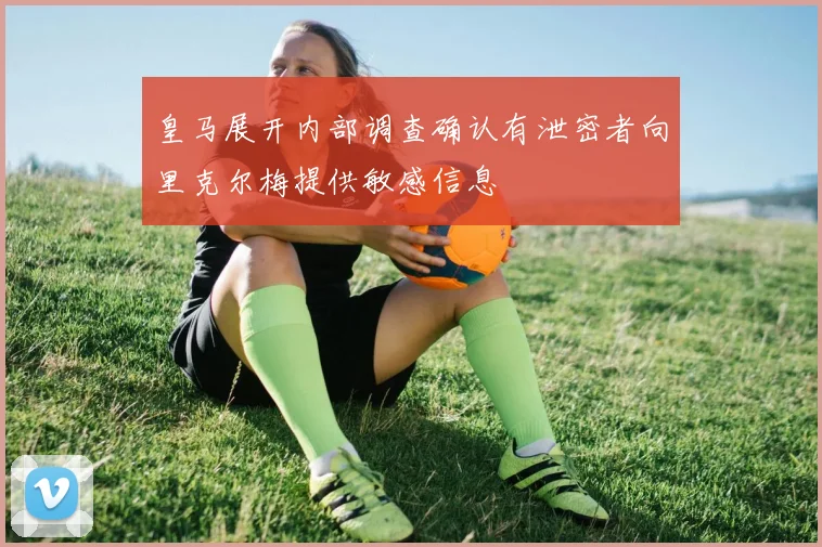 皇马展开内部调查确认有泄密者向里克尔梅提供敏感信息