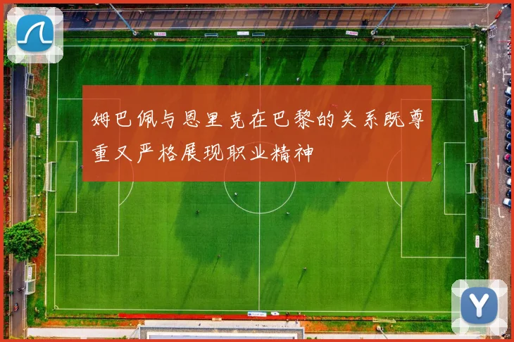 姆巴佩与恩里克在巴黎的关系既尊重又严格展现职业精神