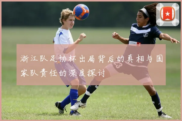 浙江队足协杯出局背后的真相与国家队责任的深度探讨