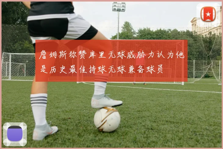 詹姆斯称赞库里无球威胁力认为他是历史最佳持球无球兼备球员