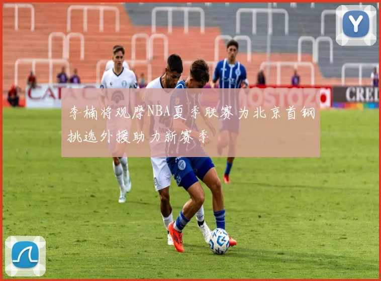 李楠将观摩NBA夏季联赛为北京首钢挑选外援助力新赛季
