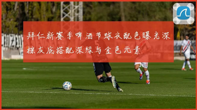 拜仁新赛季啤酒节球衣配色曝光深棕灰底搭配深绿与金色元素