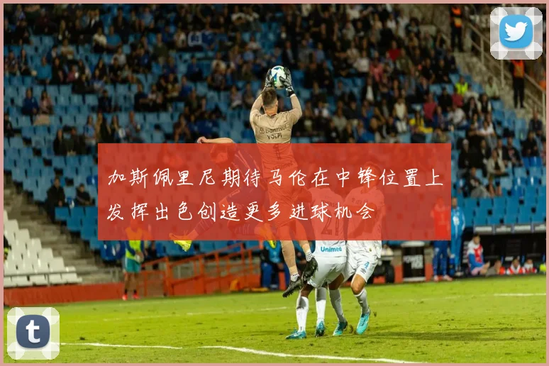 加斯佩里尼期待马伦在中锋位置上发挥出色创造更多进球机会