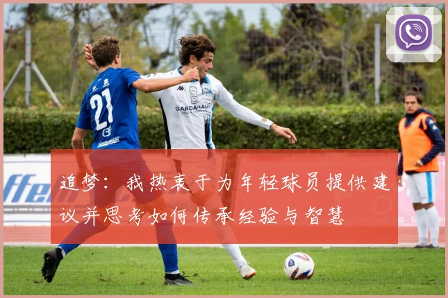 追梦：我热衷于为年轻球员提供建议并思考如何传承经验与智慧