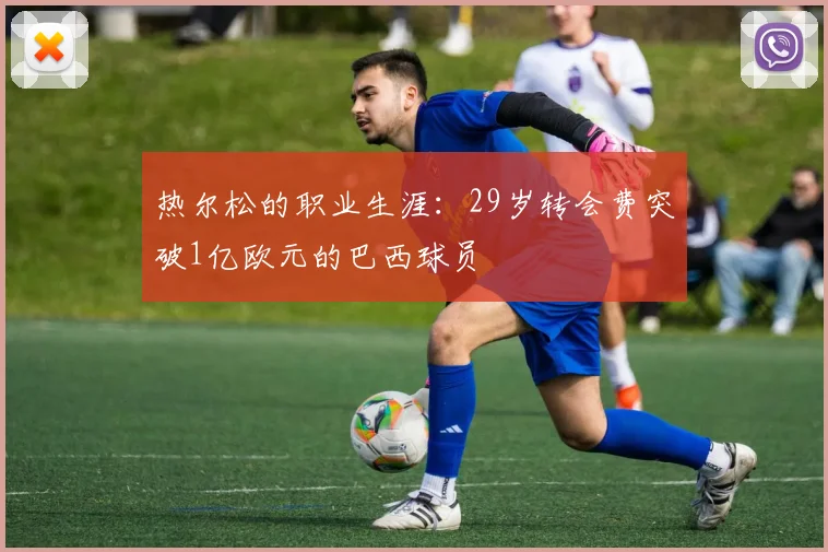 热尔松的职业生涯：29岁转会费突破1亿欧元的巴西球员