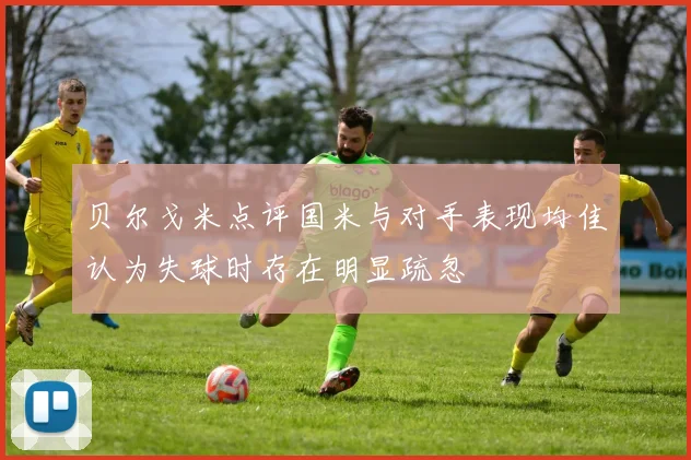 贝尔戈米点评国米与对手表现均佳认为失球时存在明显疏忽