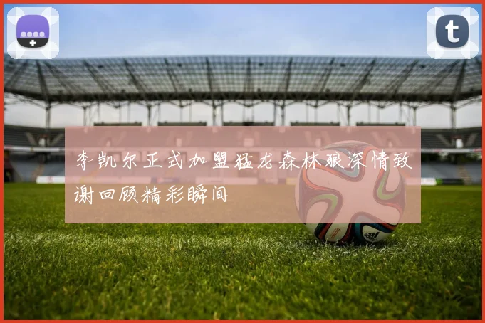 李凯尔正式加盟猛龙森林狼深情致谢回顾精彩瞬间