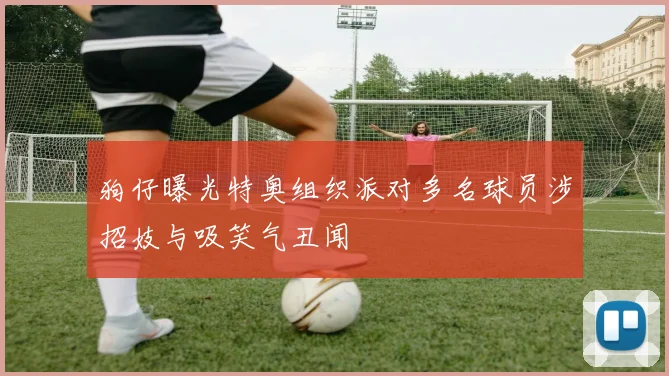 狗仔曝光特奥组织派对多名球员涉招妓与吸笑气丑闻
