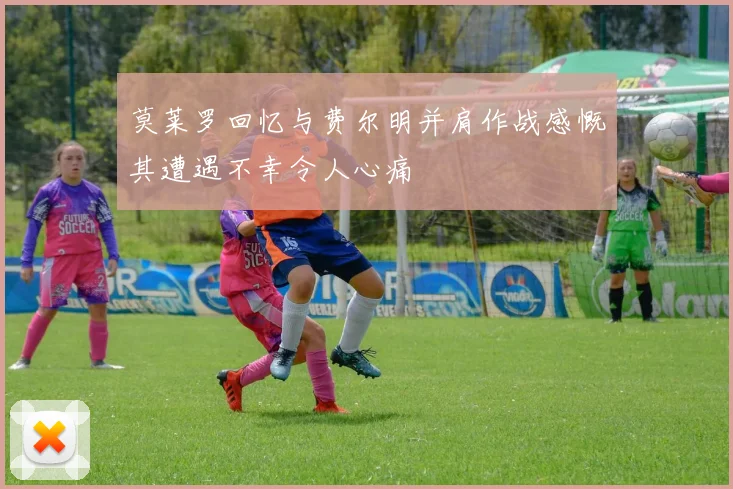 莫莱罗回忆与费尔明并肩作战感慨其遭遇不幸令人心痛
