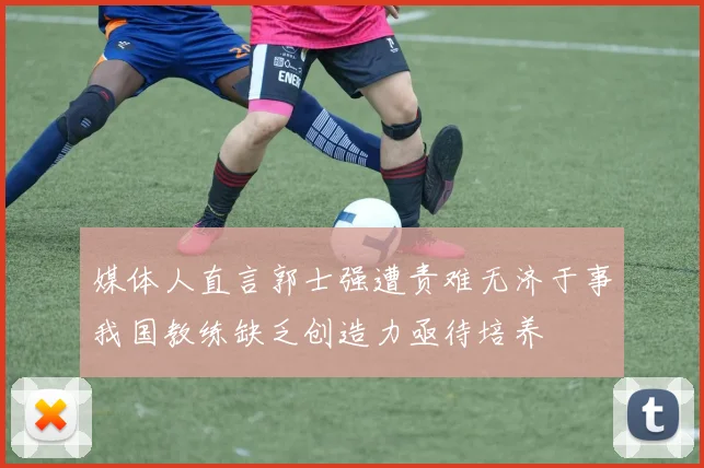 媒体人直言郭士强遭责难无济于事我国教练缺乏创造力亟待培养