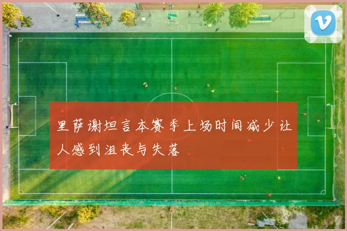 里萨谢坦言本赛季上场时间减少让人感到沮丧与失落