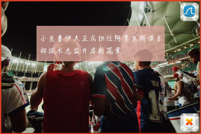 小克鲁伊夫正式担任阿贾克斯俱乐部技术总监开启新篇章
