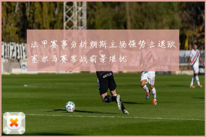 法甲赛事分析朗斯主场强势击退欧塞尔马赛客战前景堪忧