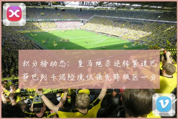 积分榜动态：皇马绝杀逆转紧追巴萨巴列卡诺险境仅领先降级区一分