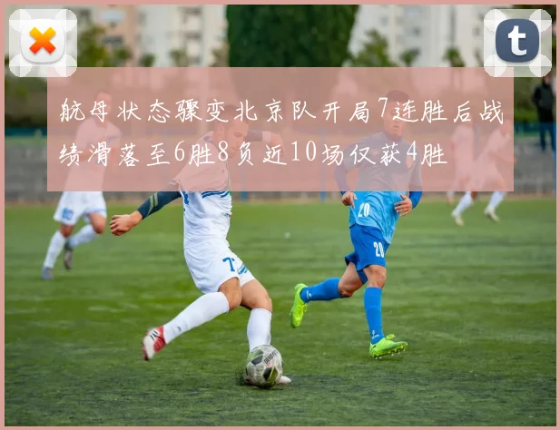 航母状态骤变北京队开局7连胜后战绩滑落至6胜8负近10场仅获4胜