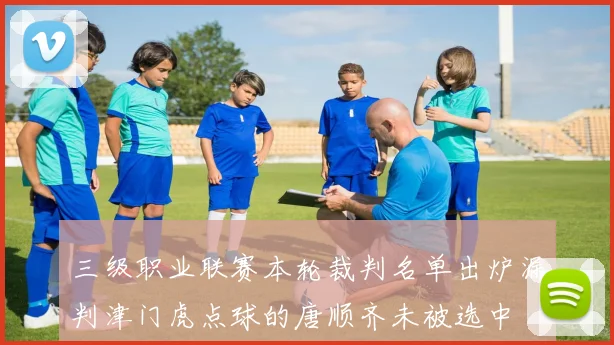 三级职业联赛本轮裁判名单出炉漏判津门虎点球的唐顺齐未被选中