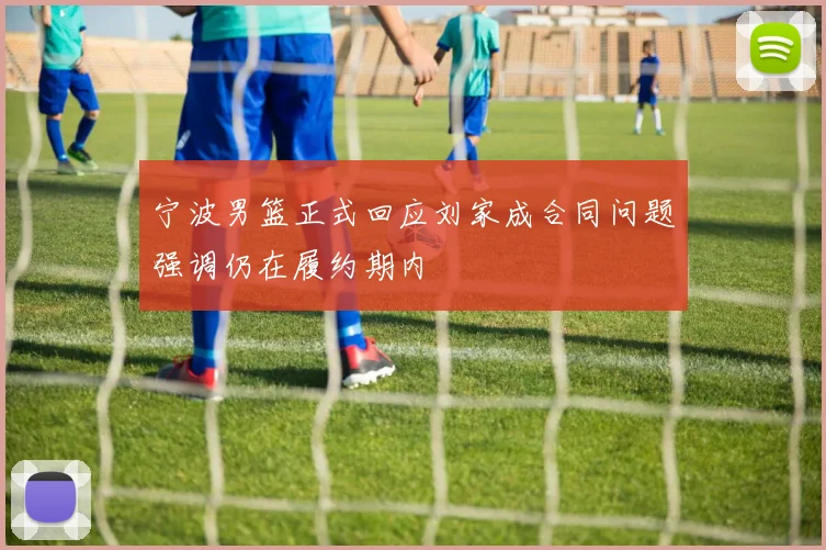 宁波男篮正式回应刘家成合同问题强调仍在履约期内