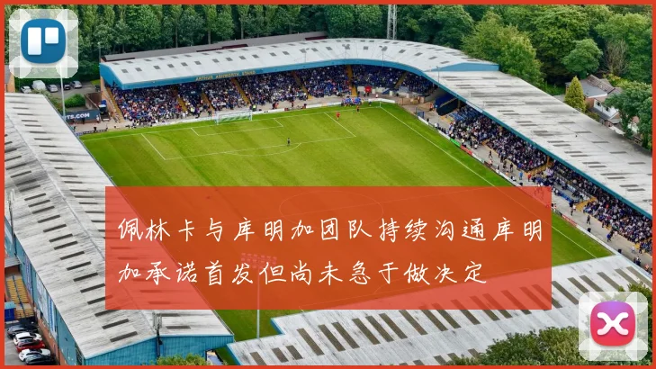 佩林卡与库明加团队持续沟通库明加承诺首发但尚未急于做决定