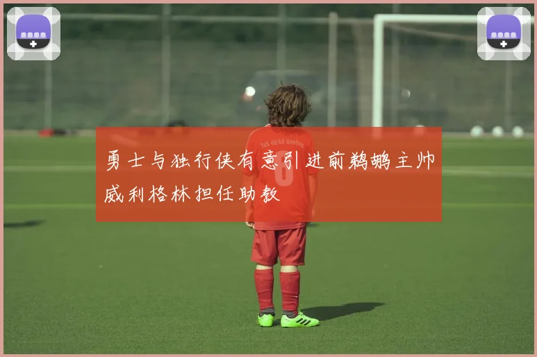 勇士与独行侠有意引进前鹈鹕主帅威利格林担任助教