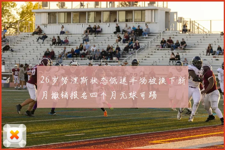 26岁努涅斯状态低迷半场被换下新月撤销报名四个月无球可踢