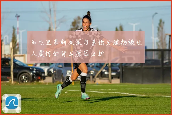 乌杰里果断决策与基德分道扬镳让人震惊的背后原因分析