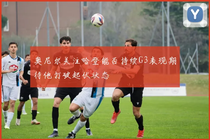 奥尼尔关注哈登能否持续G3表现期待他打破起伏状态