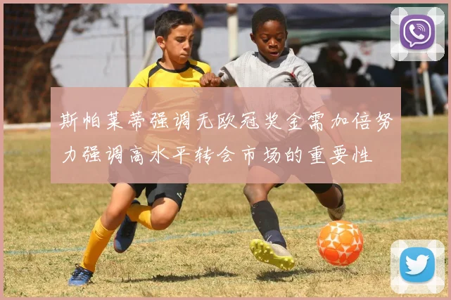 斯帕莱蒂强调无欧冠奖金需加倍努力强调高水平转会市场的重要性