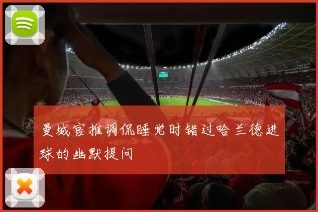 曼城官推调侃睡觉时错过哈兰德进球的幽默提问